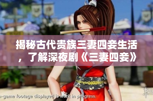揭秘古代贵族三妻四妾生活，了解深夜剧《三妻四妾》背后的历史传说