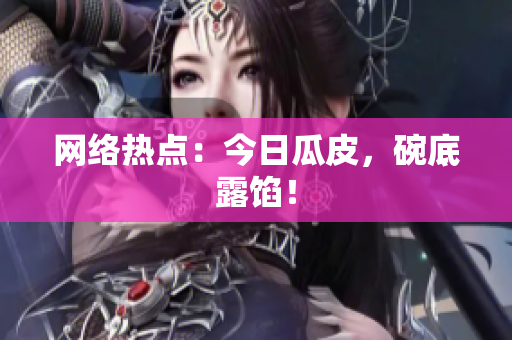 网络热点：今日瓜皮，碗底露馅！