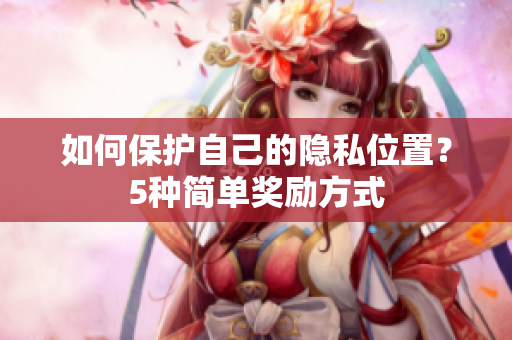 如何保护自己的隐私位置？5种简单奖励方式