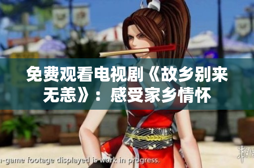 免费观看电视剧《故乡别来无恙》：感受家乡情怀