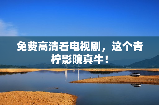 免费高清看电视剧，这个青柠影院真牛！