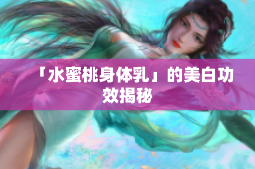 「水蜜桃身体乳」的美白功效揭秘