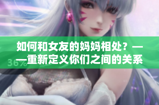 如何和女友的妈妈相处？——重新定义你们之间的关系