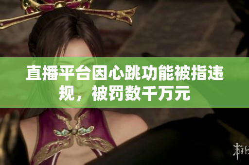 直播平台因心跳功能被指违规，被罚数千万元