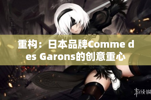 重构：日本品牌Comme des Garons的创意重心