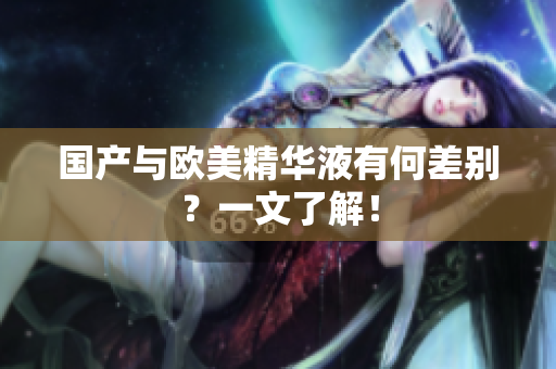 国产与欧美精华液有何差别？一文了解！