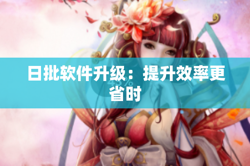 日批软件升级：提升效率更省时
