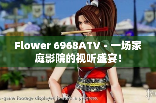 Flower 6968ATV - 一场家庭影院的视听盛宴！
