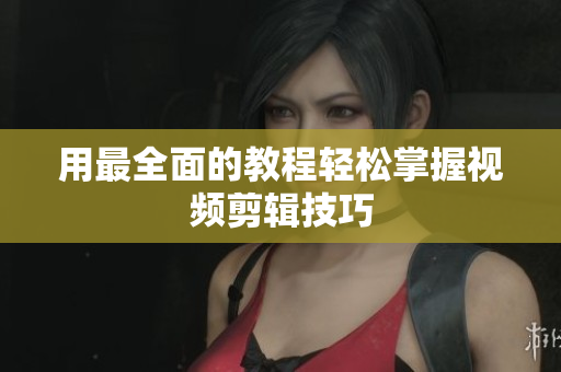 用最全面的教程轻松掌握视频剪辑技巧