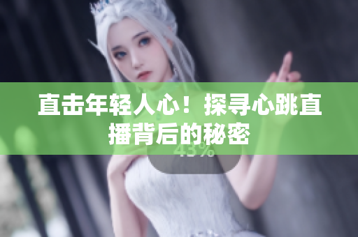 直击年轻人心！探寻心跳直播背后的秘密
