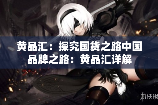 黄品汇：探究国货之路中国品牌之路：黄品汇详解