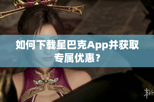 如何下载星巴克App并获取专属优惠？