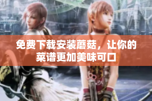 免费下载安装蘑菇，让你的菜谱更加美味可口