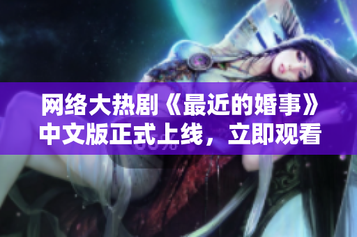 网络大热剧《最近的婚事》中文版正式上线，立即观看！