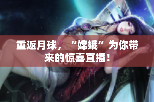 重返月球，“嫦娥”为你带来的惊喜直播！