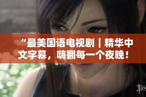 “最美国语电视剧｜精华中文字幕，嗨翻每一个夜晚！”