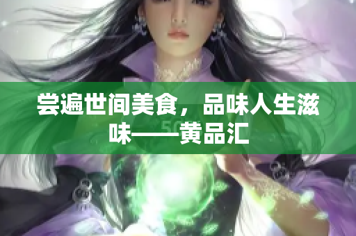 尝遍世间美食，品味人生滋味——黄品汇