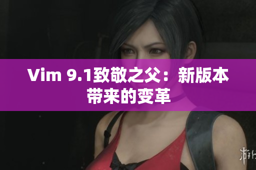 Vim 9.1致敬之父：新版本带来的变革
