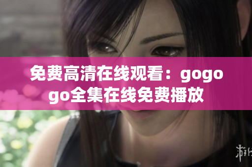 免费高清在线观看：gogogo全集在线免费播放