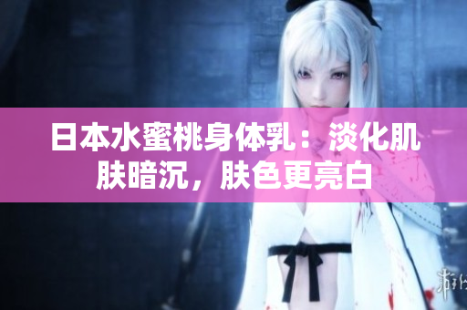 日本水蜜桃身体乳：淡化肌肤暗沉，肤色更亮白
