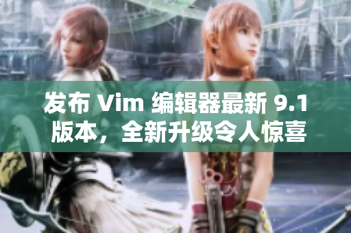 发布 Vim 编辑器最新 9.1 版本，全新升级令人惊喜！