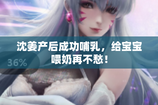 沈姜产后成功哺乳，给宝宝喂奶再不愁！