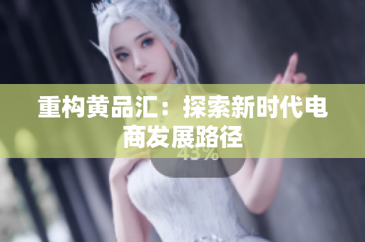 重构黄品汇：探索新时代电商发展路径