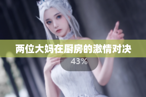 两位大妈在厨房的激情对决