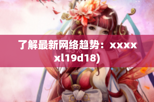 了解最新网络趋势：xxxxxl19d18)