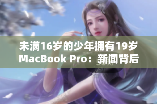 未满16岁的少年拥有19岁MacBook Pro：新闻背后的故事