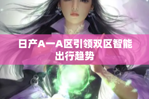 日产A一A区引领双区智能出行趋势
