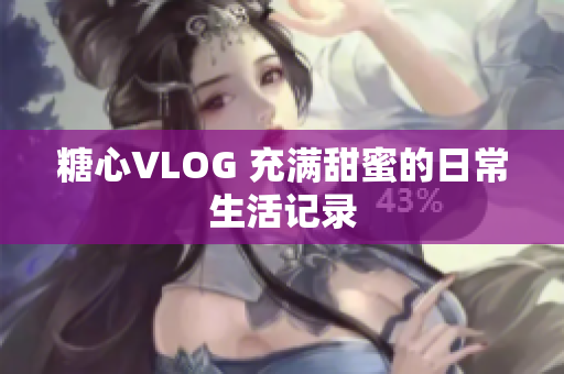 糖心VLOG 充满甜蜜的日常生活记录