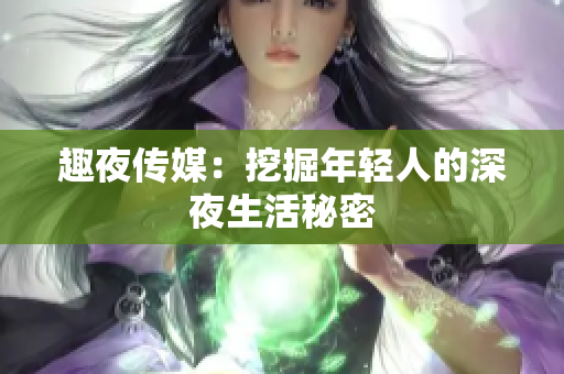 趣夜传媒：挖掘年轻人的深夜生活秘密
