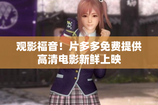 观影福音！片多多免费提供高清电影新鲜上映
