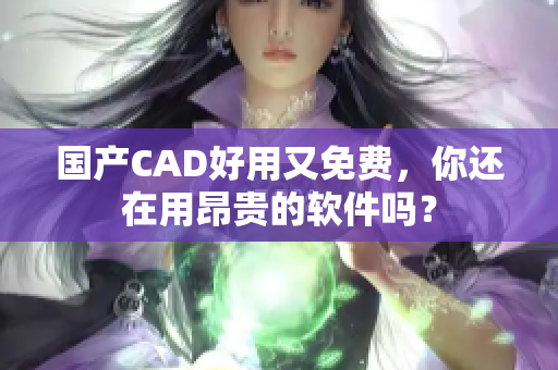 国产CAD好用又免费，你还在用昂贵的软件吗？