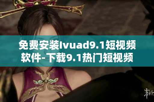 免费安装Ivuad9.1短视频软件-下载9.1热门短视频