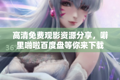 高清免费观影资源分享，噼里啪啦百度盘等你来下载