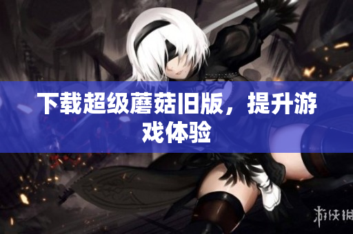 下载超级蘑菇旧版，提升游戏体验