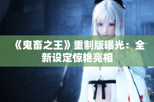 《鬼畜之王》重制版曝光：全新设定惊艳亮相