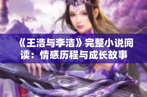《王浩与李洁》完整小说阅读：情感历程与成长故事