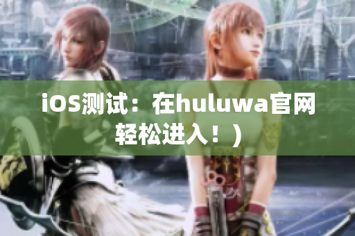 iOS测试：在huluwa官网轻松进入！)