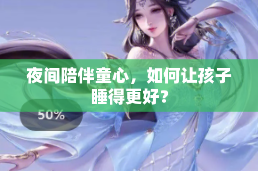 夜间陪伴童心，如何让孩子睡得更好？