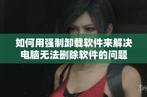 如何用强制卸载软件来解决电脑无法删除软件的问题