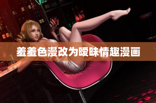 羞羞色漫改为暧昧情趣漫画