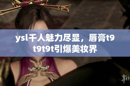 ysl千人魅力尽显，唇膏t9t9t9t引爆美妆界