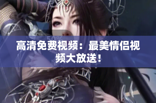 高清免费视频：最美情侣视频大放送！