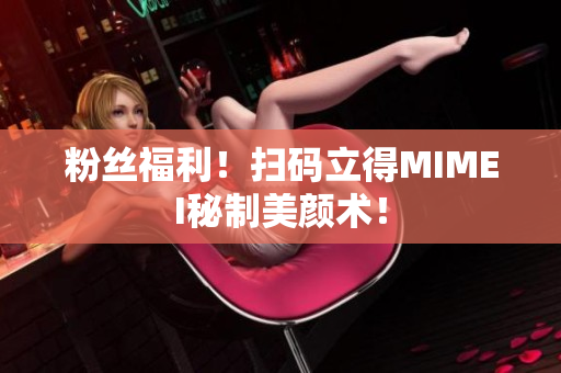 粉丝福利！扫码立得MIMEI秘制美颜术！