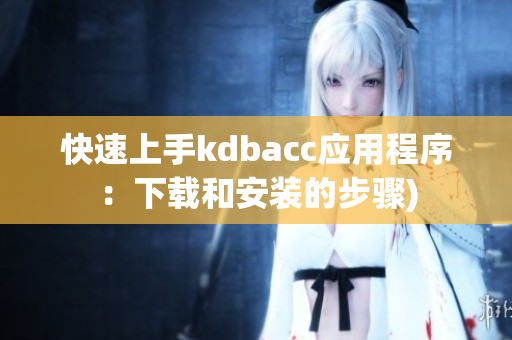 快速上手kdbacc应用程序：下载和安装的步骤)