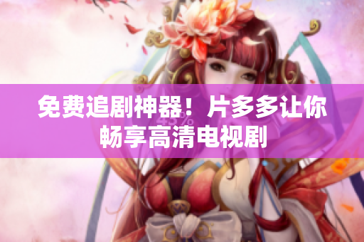 免费追剧神器！片多多让你畅享高清电视剧