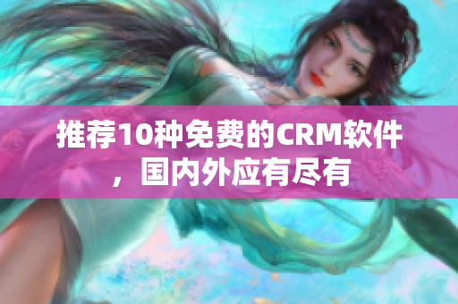 推荐10种免费的CRM软件，国内外应有尽有